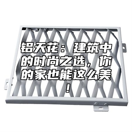 铝天花：建筑中的时尚之选，你的家也能这么美！