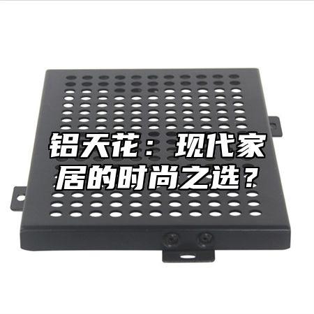 铝天花：现代家居的时尚之选？