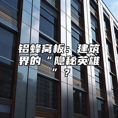 铝蜂窝板：建筑界的“隐秘英雄”？
