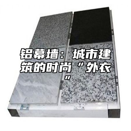 铝幕墙：城市建筑的时尚“外衣”