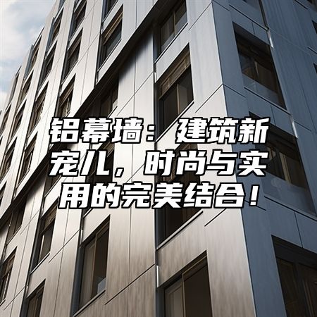 铝幕墙：建筑新宠儿，时尚与实用的完美结合！