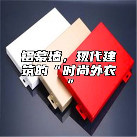 铝幕墙，现代建筑的“时尚外衣”