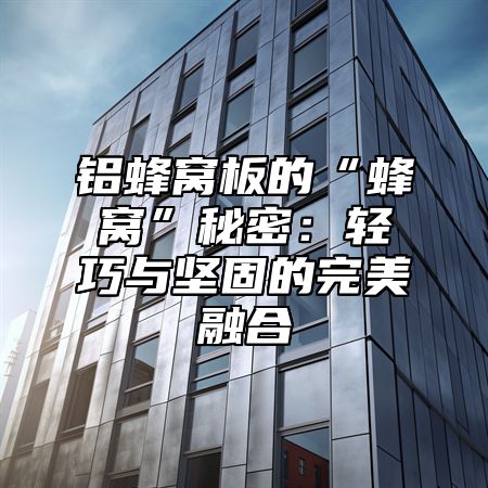 铝蜂窝板的“蜂窝”秘密：轻巧与坚固的完美融合