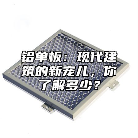 铝单板：现代建筑的新宠儿，你了解多少？