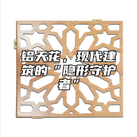 铝天花，现代建筑的“隐形守护者”