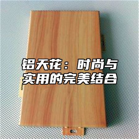 铝天花：时尚与实用的完美结合