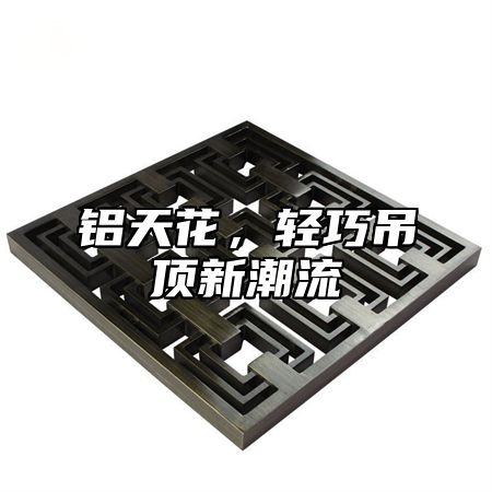 铝天花，轻巧吊顶新潮流