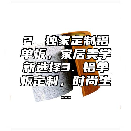 2. 独家定制铝单板，家居美学新选择3. 铝单板定制，时尚生...