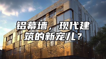 铝幕墙，现代建筑的新宠儿？