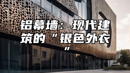 铝幕墙：现代建筑的“银色外衣”