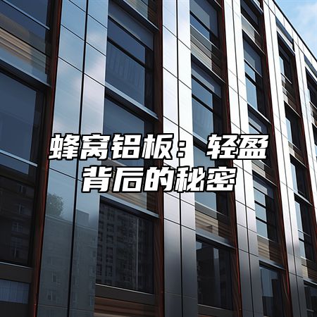 蜂窝铝板：轻盈背后的秘密