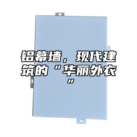 铝幕墙，现代建筑的“华丽外衣”