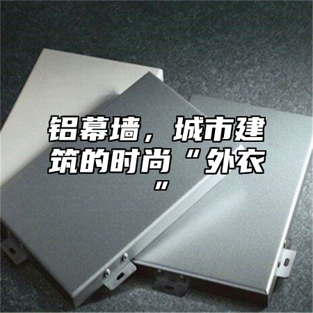 铝幕墙，城市建筑的时尚“外衣”