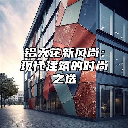 铝天花新风尚：现代建筑的时尚之选