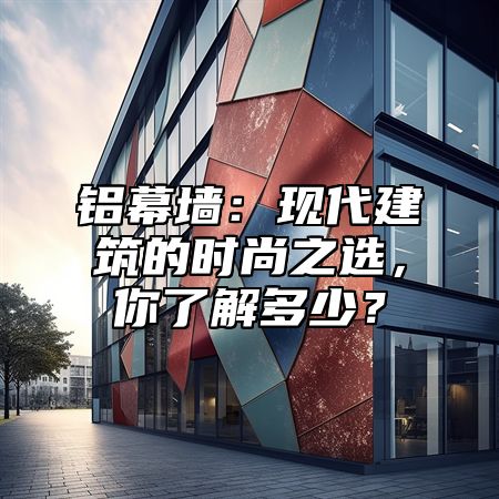 铝幕墙：现代建筑的时尚之选，你了解多少？