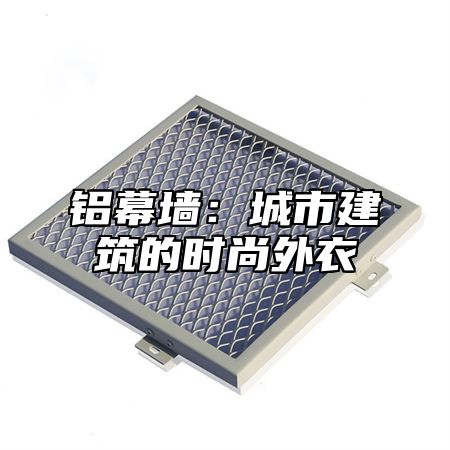 铝幕墙：城市建筑的时尚外衣