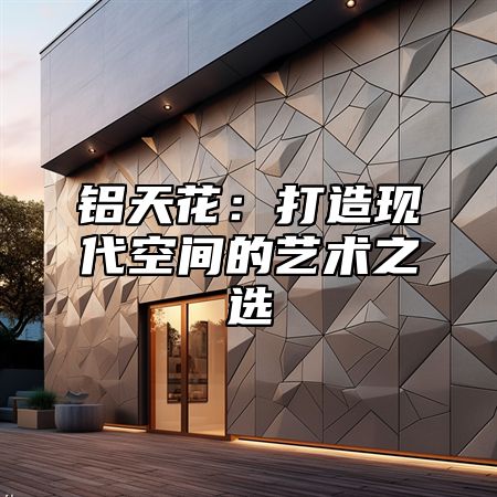 铝天花：打造现代空间的艺术之选
