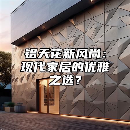 铝天花新风尚：现代家居的优雅之选？