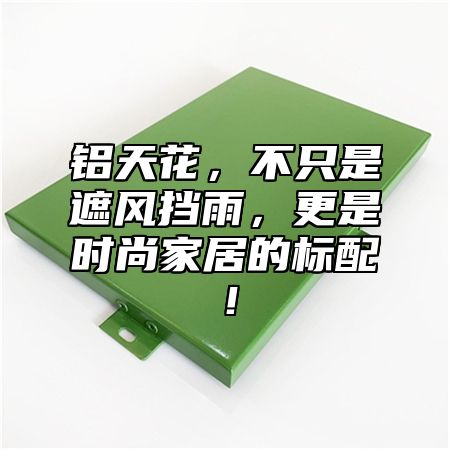 铝天花，不只是遮风挡雨，更是时尚家居的标配！
