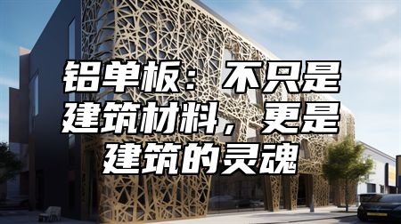 铝单板：不只是建筑材料，更是建筑的灵魂