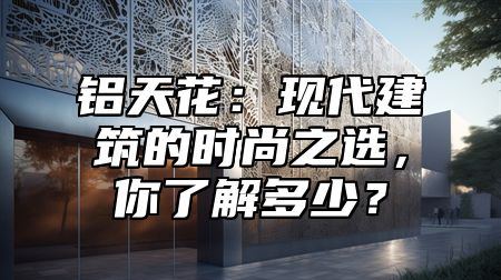 铝天花：现代建筑的时尚之选，你了解多少？