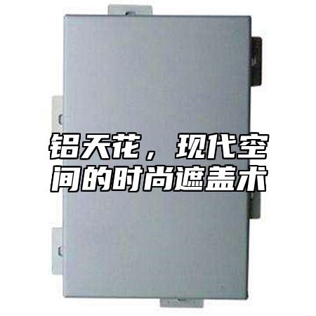 铝天花，现代空间的时尚遮盖术