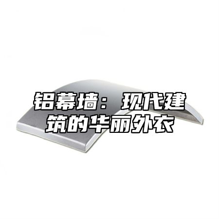 铝幕墙：现代建筑的华丽外衣