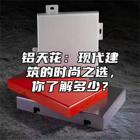 铝天花：现代建筑的时尚之选，你了解多少？