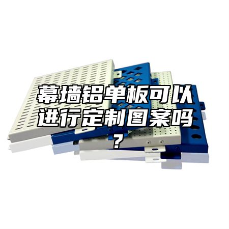 幕墙铝单板可以进行定制图案吗？