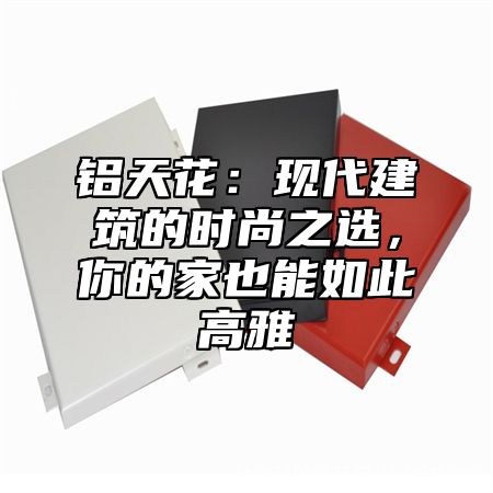 铝天花：现代建筑的时尚之选，你的家也能如此高雅