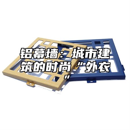 铝幕墙：城市建筑的时尚“外衣”