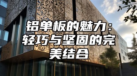 铝单板的魅力：轻巧与坚固的完美结合