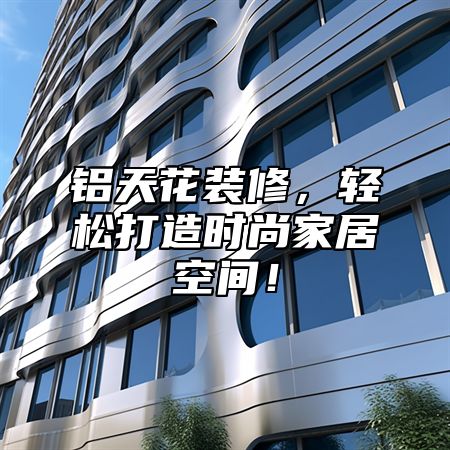 铝天花装修，轻松打造时尚家居空间！