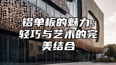 铝单板的魅力：轻巧与艺术的完美结合