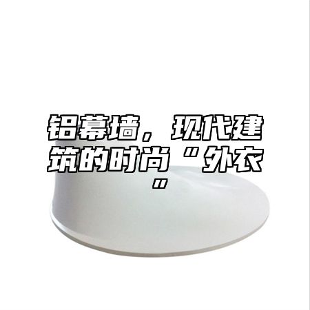 铝幕墙，现代建筑的时尚“外衣”