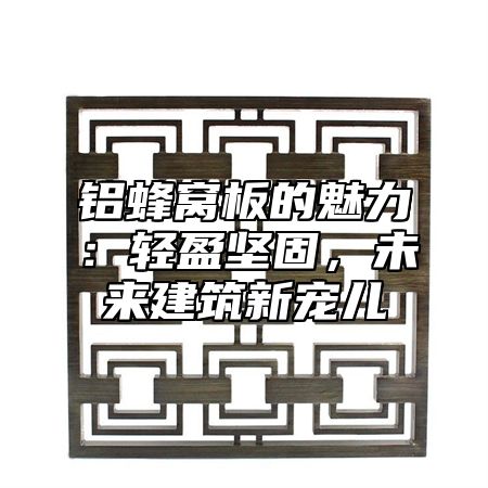 铝蜂窝板的魅力：轻盈坚固，未来建筑新宠儿