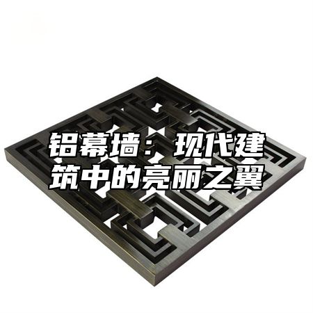 铝幕墙：现代建筑中的亮丽之翼