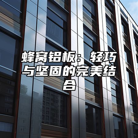 蜂窝铝板：轻巧与坚固的完美结合