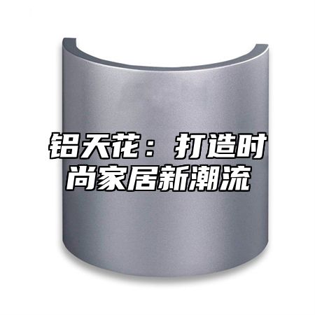 铝天花：打造时尚家居新潮流