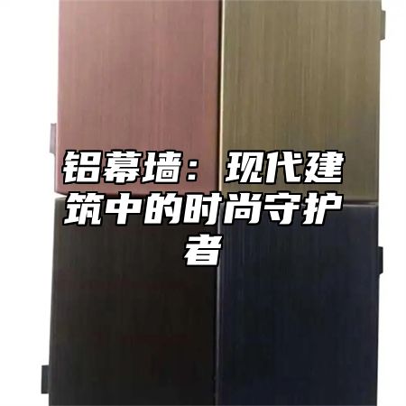 铝幕墙：现代建筑中的时尚守护者