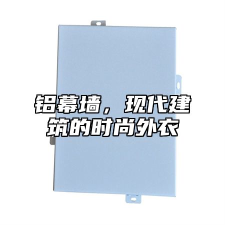 铝幕墙，现代建筑的时尚外衣