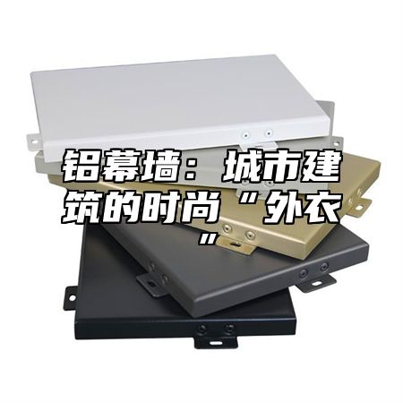 铝幕墙：城市建筑的时尚“外衣”