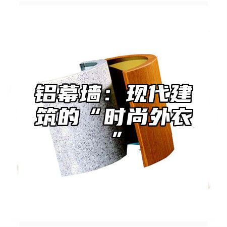 铝幕墙：现代建筑的“时尚外衣”