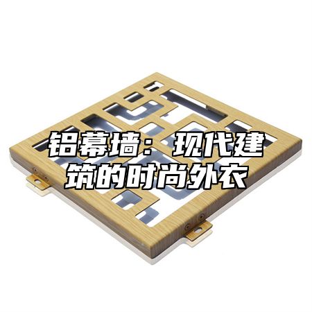 铝幕墙：现代建筑的时尚外衣