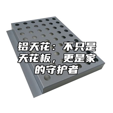铝天花：不只是天花板，更是家的守护者