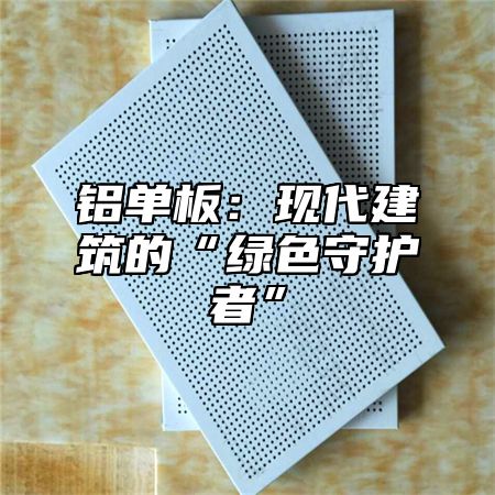 铝单板：现代建筑的“绿色守护者”