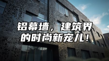 铝幕墙，建筑界的时尚新宠儿！
