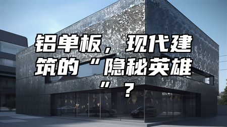铝单板，现代建筑的“隐秘英雄”？