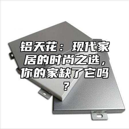 铝天花：现代家居的时尚之选，你的家缺了它吗？