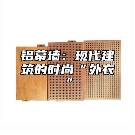 铝幕墙：现代建筑的时尚“外衣”